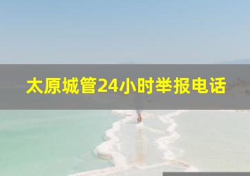 太原城管24小时举报电话