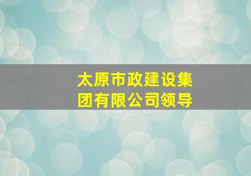 太原市政建设集团有限公司领导