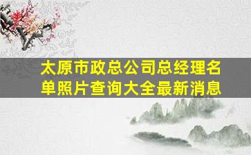 太原市政总公司总经理名单照片查询大全最新消息