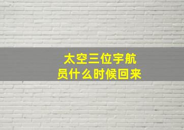 太空三位宇航员什么时候回来