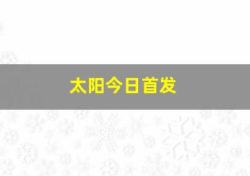 太阳今日首发