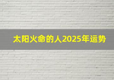 太阳火命的人2025年运势