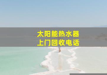 太阳能热水器上门回收电话