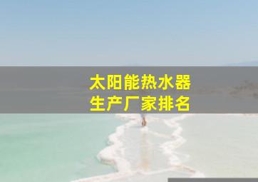 太阳能热水器生产厂家排名