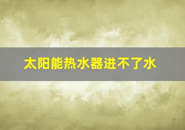 太阳能热水器进不了水