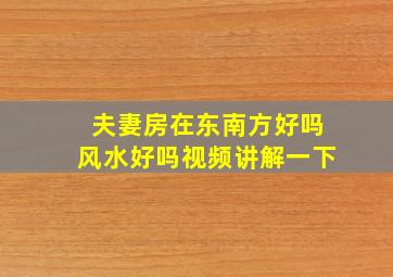 夫妻房在东南方好吗风水好吗视频讲解一下