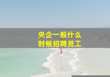 央企一般什么时候招聘员工