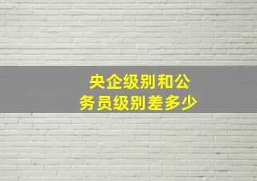 央企级别和公务员级别差多少