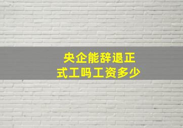 央企能辞退正式工吗工资多少