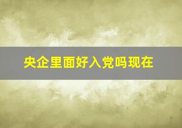 央企里面好入党吗现在