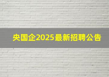 央国企2025最新招聘公告