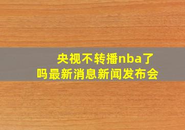 央视不转播nba了吗最新消息新闻发布会