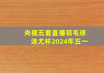 央视五套直播羽毛球汤尤杯2024年五一