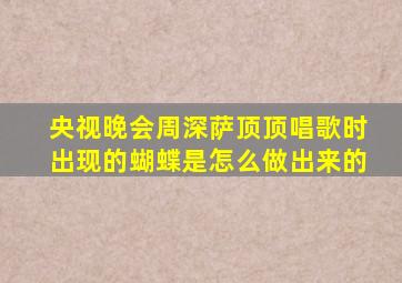 央视晚会周深萨顶顶唱歌时出现的蝴蝶是怎么做出来的