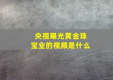 央视曝光黄金珠宝业的视频是什么