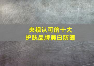 央视认可的十大护肤品牌美白防晒