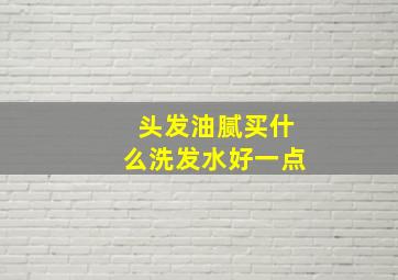 头发油腻买什么洗发水好一点