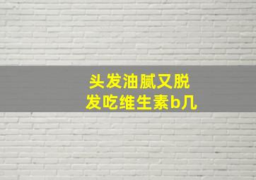 头发油腻又脱发吃维生素b几