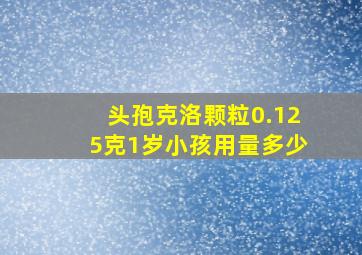 头孢克洛颗粒0.125克1岁小孩用量多少