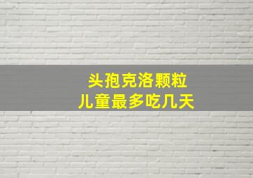 头孢克洛颗粒儿童最多吃几天