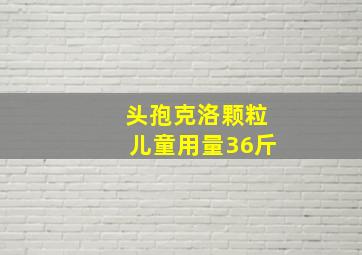 头孢克洛颗粒儿童用量36斤