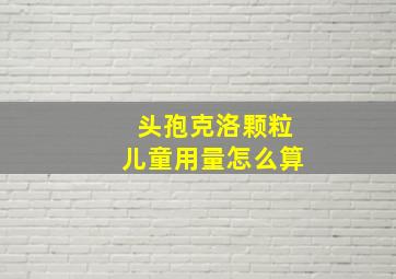 头孢克洛颗粒儿童用量怎么算