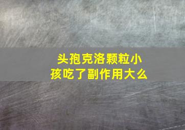 头孢克洛颗粒小孩吃了副作用大么