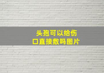 头孢可以给伤口直接敷吗图片