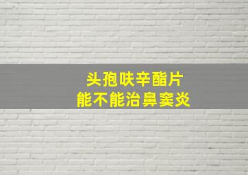 头孢呋辛酯片能不能治鼻窦炎