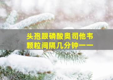 头孢跟磷酸奥司他韦颗粒间隔几分钟一一