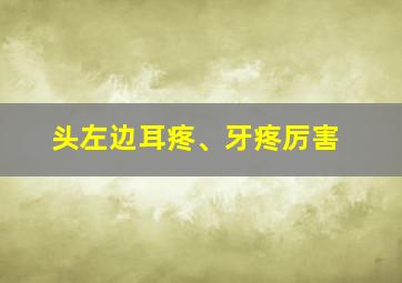 头左边耳疼、牙疼厉害