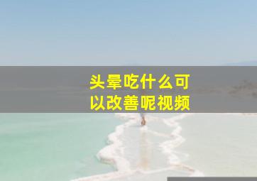 头晕吃什么可以改善呢视频