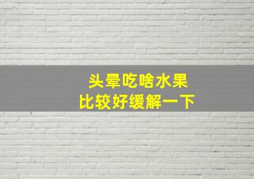 头晕吃啥水果比较好缓解一下