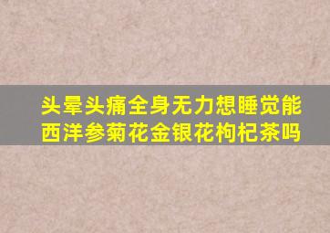 头晕头痛全身无力想睡觉能西洋参菊花金银花枸杞茶吗