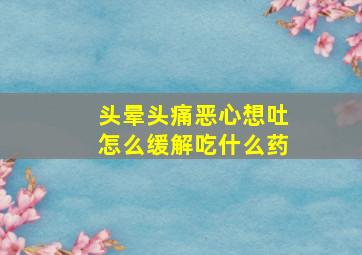 头晕头痛恶心想吐怎么缓解吃什么药