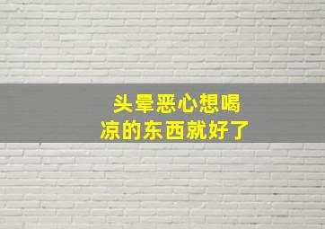 头晕恶心想喝凉的东西就好了