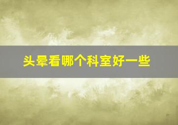 头晕看哪个科室好一些