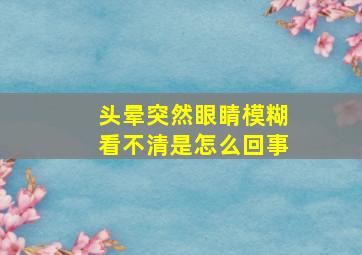 头晕突然眼睛模糊看不清是怎么回事