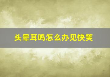 头晕耳鸣怎么办见快笑