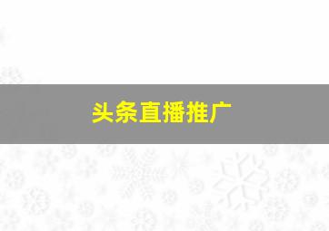 头条直播推广