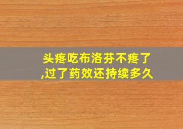 头疼吃布洛芬不疼了,过了药效还持续多久