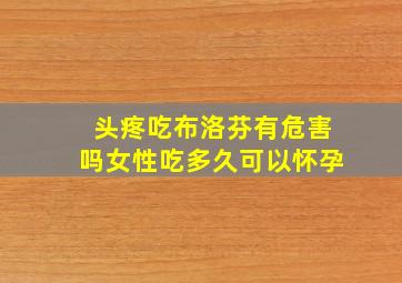 头疼吃布洛芬有危害吗女性吃多久可以怀孕