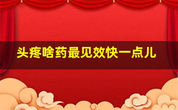 头疼啥药最见效快一点儿