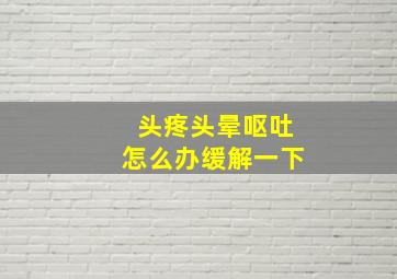 头疼头晕呕吐怎么办缓解一下