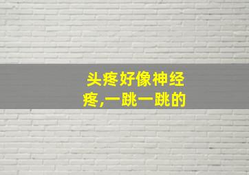 头疼好像神经疼,一跳一跳的