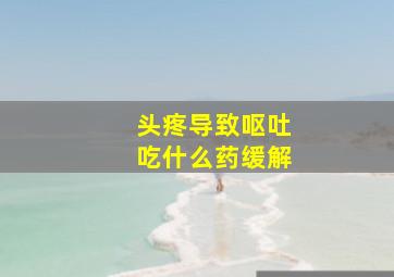 头疼导致呕吐吃什么药缓解