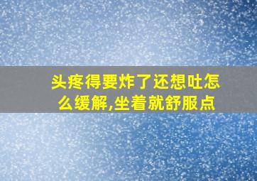 头疼得要炸了还想吐怎么缓解,坐着就舒服点