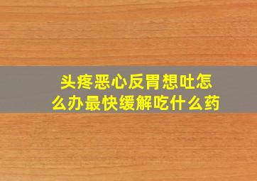 头疼恶心反胃想吐怎么办最快缓解吃什么药