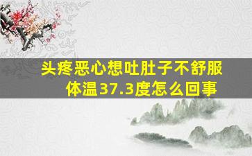 头疼恶心想吐肚子不舒服体温37.3度怎么回事