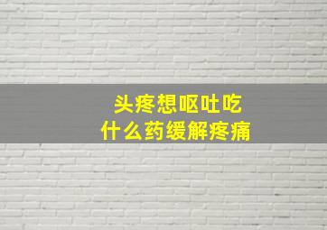 头疼想呕吐吃什么药缓解疼痛